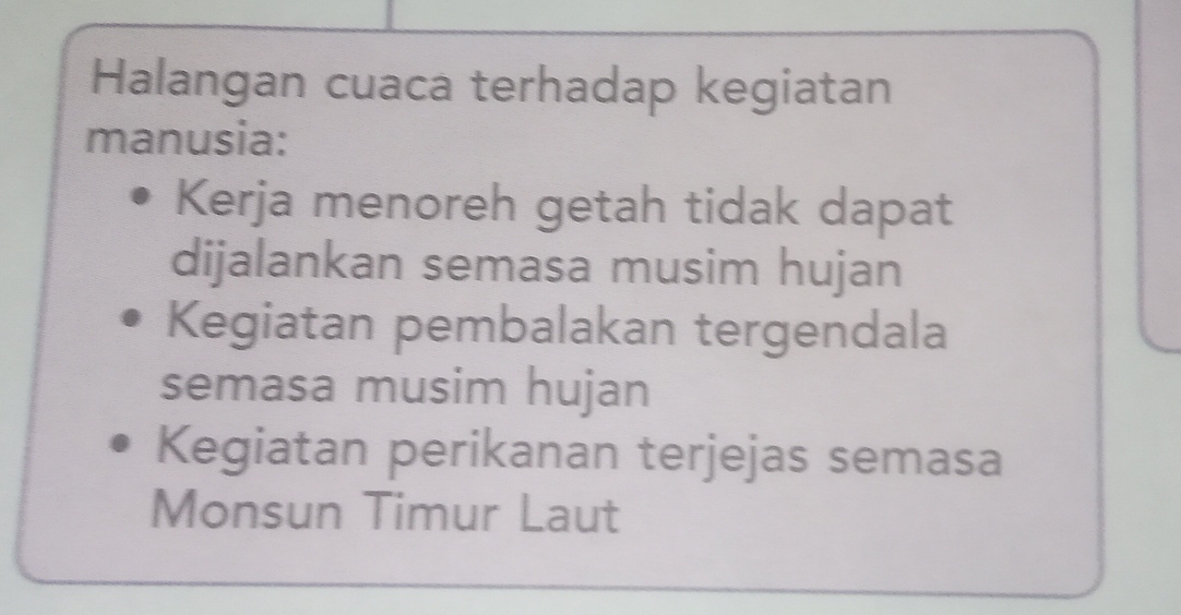 Halangan cuaca terhadap kegiatan 
manusia: 
Kerja menoreh getah tidak dapat 
dijalankan semasa musim hujan 
Kegiatan pembalakan tergendala 
semasa musim hujan 
Kegiatan perikanan terjejas semasa 
Monsun Timur Laut