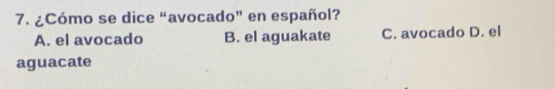 ¿Cómo se dice “avocado” en español?
A. el avocado B. el aguakate C. avocado D. el
aguacate