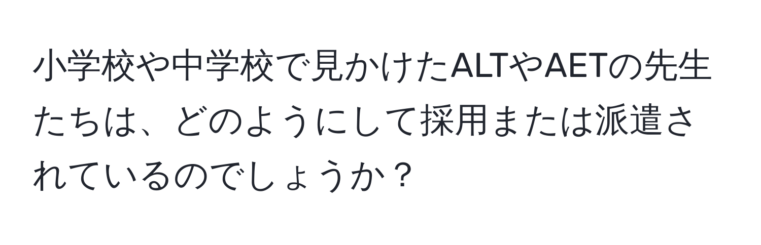 小学校や中学校で見かけたALTやAETの先生たちは、どのようにして採用または派遣されているのでしょうか？