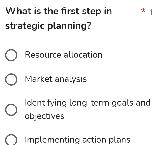 What is the first step in * 1
strategic planning?
Resource allocation
Market analysis
Identifying long-term goals and
objectives
Implementing action plans