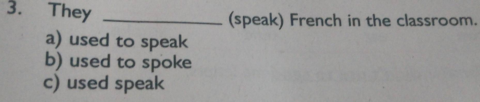 They_
(speak) French in the classroom.
a) used to speak
b) used to spoke
c) used speak