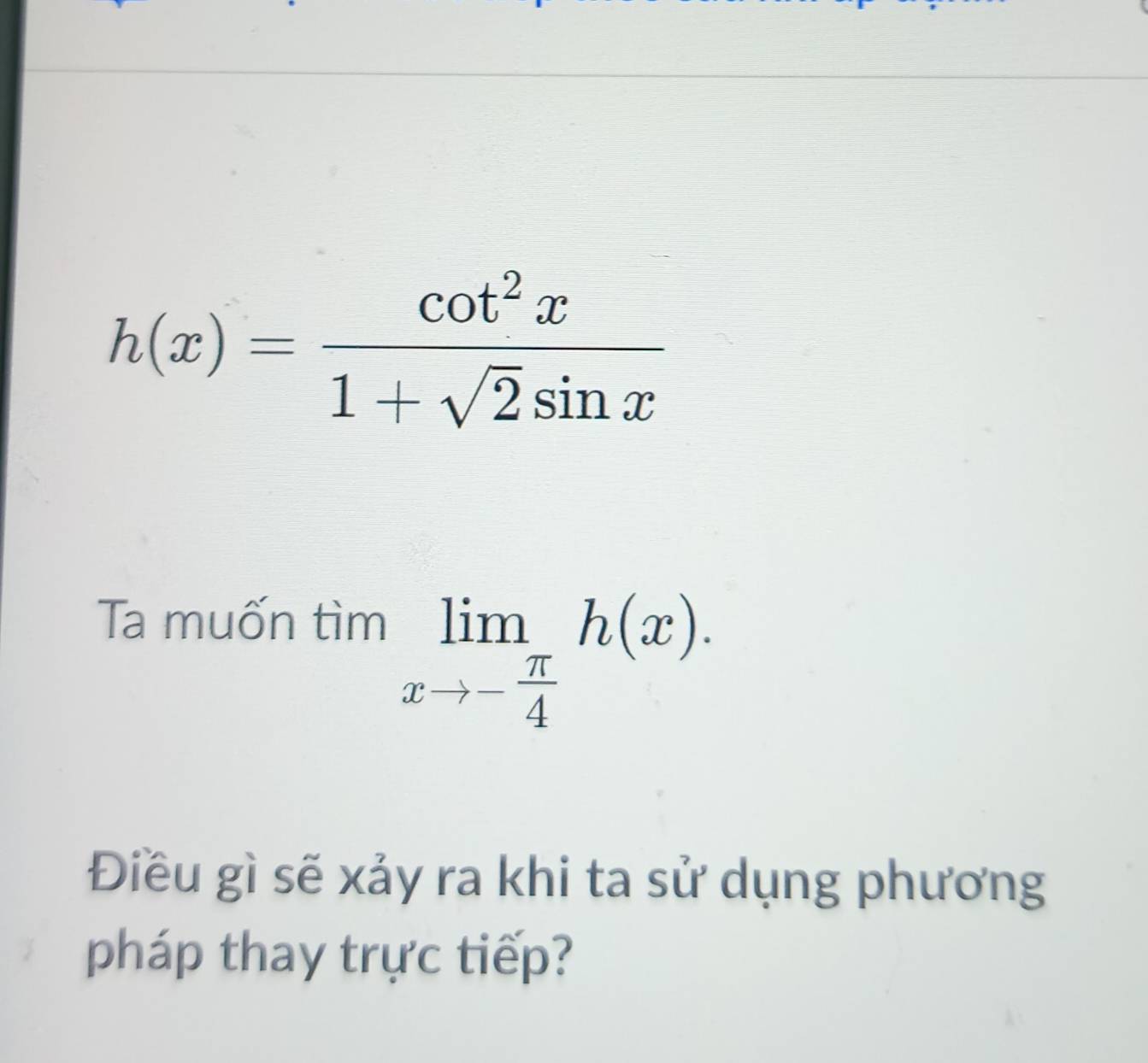 h(x)= cot^2x/1+sqrt(2)sin x 
Ta muốn tìm
limlimits _xto - π /4 h(x). 
Điều gì sẽ xảy ra khi ta sử dụng phương 
pháp thay trực tiếp?