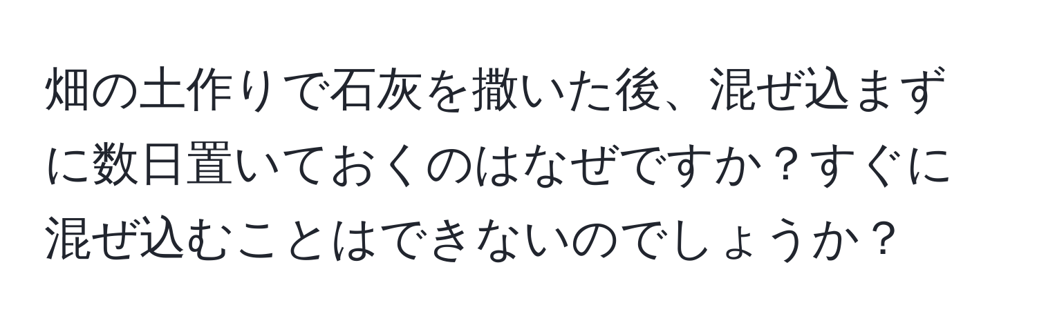 畑の土作りで石灰を撒いた後、混ぜ込まずに数日置いておくのはなぜですか？すぐに混ぜ込むことはできないのでしょうか？