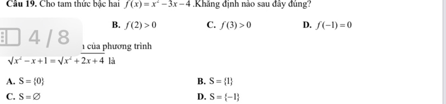 Cho tam thức bậc hai f(x)=x^2-3x-4 Khăng định nào sau đây đúng?
B. f(2)>0 C. f(3)>0 D. f(-1)=0
: 4 / 8 1 của phương trình
sqrt(x^2-x+1)=sqrt(x^2+2x+4) là
A. S= 0 B. S= 1
C. S=varnothing D. S= -1