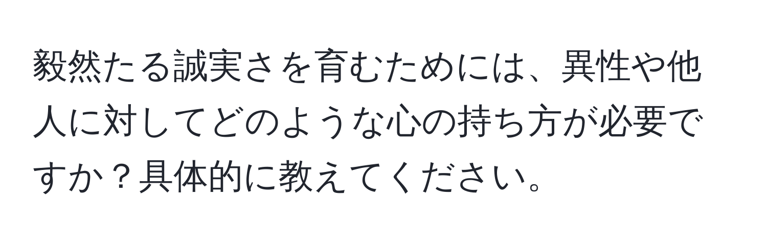 毅然たる誠実さを育むためには、異性や他人に対してどのような心の持ち方が必要ですか？具体的に教えてください。