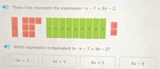 These tiles represent the expression -x-7+9x-2.
-1 -1 -
-A 51 s1
-1 -1
Which expression is equivalent to -x-7+9x-2 7
-8x+5 8x+9 8x+5 8x-9