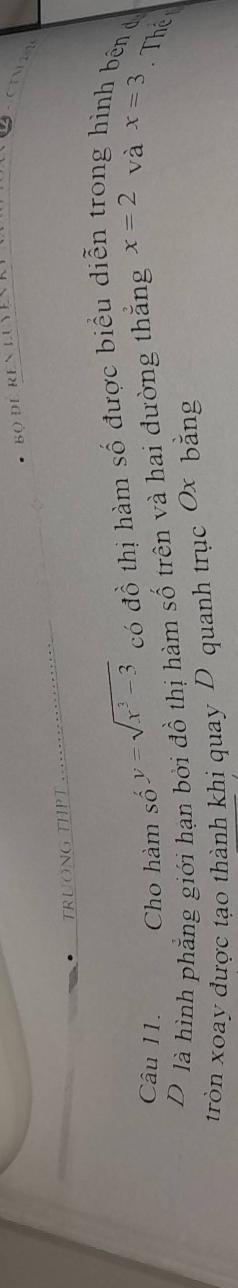 DE REN LUY 
TRUONG THPT
y=sqrt(x^3-3) có đồ thị hàm số được biểu di 
bng l 
bên d 
Câu 11. Cho hàm số Thể 
D là hình phẳng giới hạn bởi đồ thị hàm số trên và hai đường thẳng x=2 và x=3
tròn xoay được tạo thành khi quay D quanh trục Ox bằng