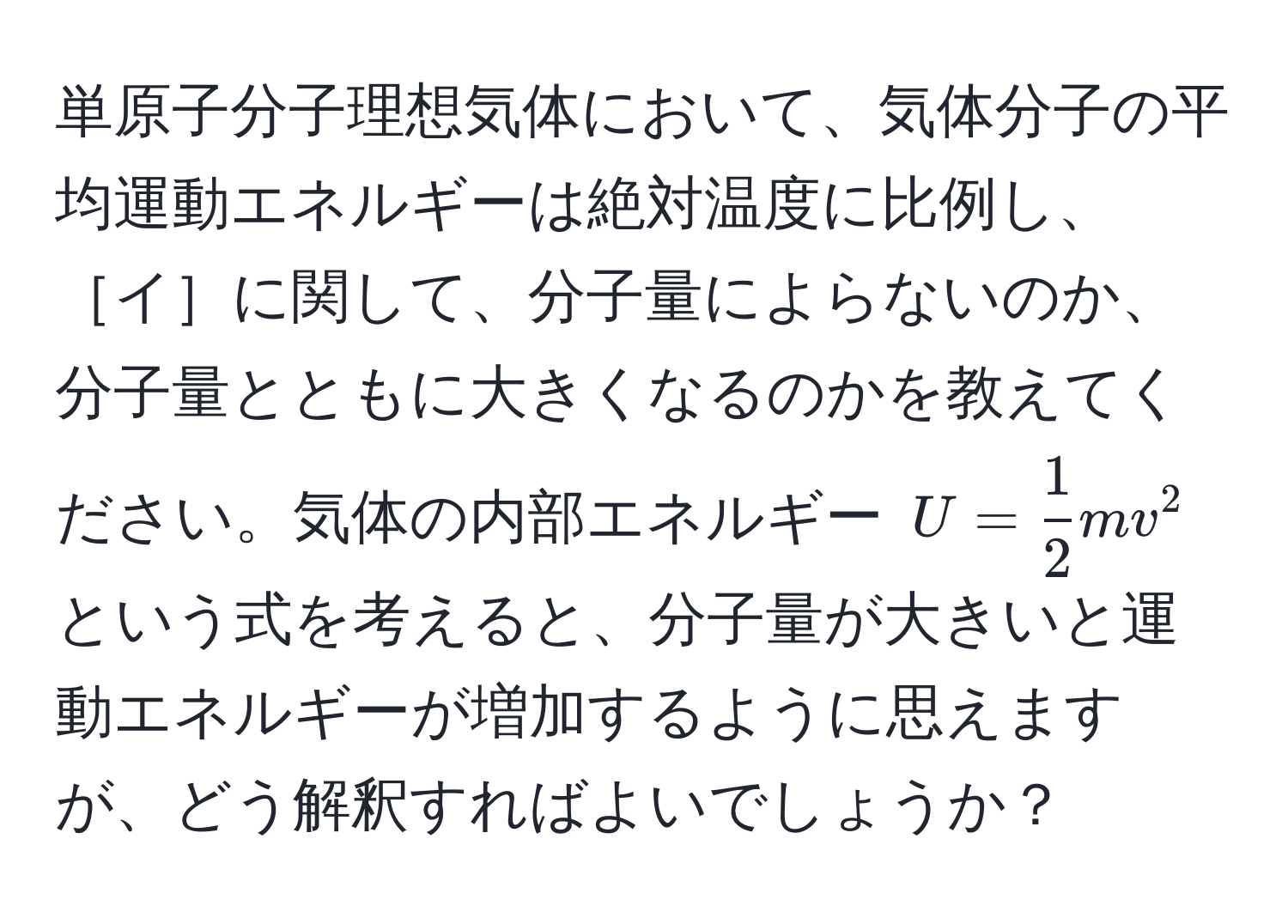 単原子分子理想気体において、気体分子の平均運動エネルギーは絶対温度に比例し、［イ］に関して、分子量によらないのか、分子量とともに大きくなるのかを教えてください。気体の内部エネルギー $U =  1/2  m v^2$ という式を考えると、分子量が大きいと運動エネルギーが増加するように思えますが、どう解釈すればよいでしょうか？