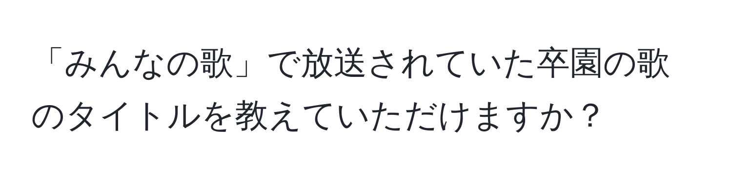 「みんなの歌」で放送されていた卒園の歌のタイトルを教えていただけますか？