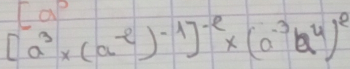 [a^0
[a^3* (a^(-2))^-1]^-2* (a^(-3)b^4)^2