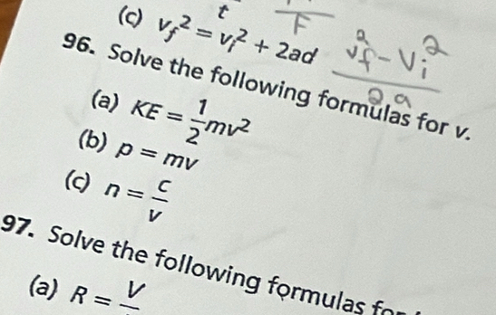 v_f^(2=v_i^2+2 t 
ad 
96. Solve the following formulas for v. 
(a) KE=frac 1)2mv^2
(b) p=mv
(c) n= c/v 
97. Solve the following formulas fo 
(a) R=frac V