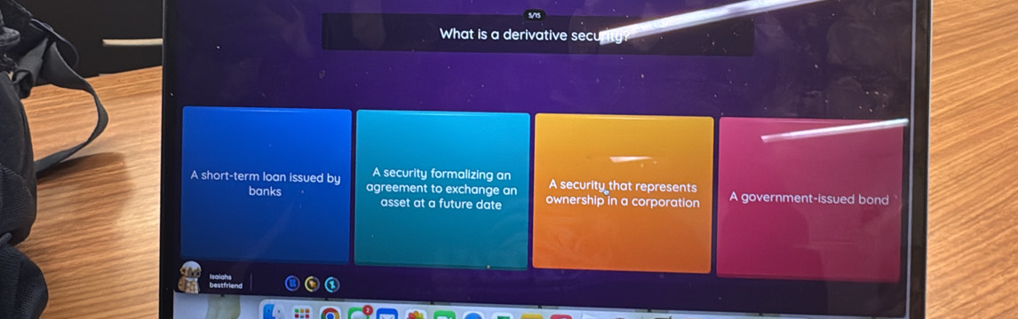 What is a derivative secu
A security formalizing an
A short-term loan issued by agreement to exchange an A security that represents A government-issued bond
banks asset at a future date ownership in a corporation