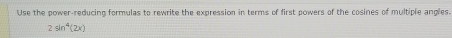 Use the power-reducing formulas to rewrite the expression in terms of first powers of the cosines of multiple angles.
2sin^4(2x)