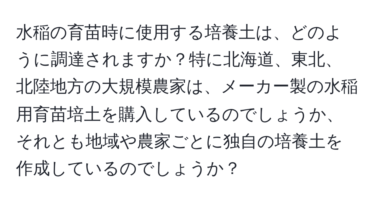 水稲の育苗時に使用する培養土は、どのように調達されますか？特に北海道、東北、北陸地方の大規模農家は、メーカー製の水稲用育苗培土を購入しているのでしょうか、それとも地域や農家ごとに独自の培養土を作成しているのでしょうか？
