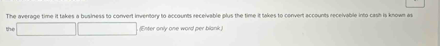 The average time it takes a business to convert inventory to accounts receivable plus the time it takes to convert accounts receivable into cash is known as 
the □ □. (Enter only one word per blank.)