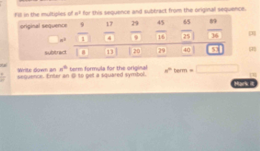 n^2 for this sequence and subtract from the original sequence.
3]
21)
atal
Write down an n^(th) term formula for the original
 90/27  sequence. Enter an @ to get a squared symbol. n^(th)term=□ (3)
Marik it