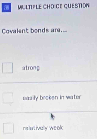 QUESTION
Covalent bonds are...
strong
easily broken in water
relatively weak