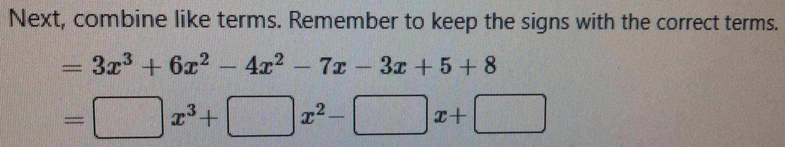 Next, combine like terms. Remember to keep the signs with the correct terms.
=3x^3+6x^2-4x^2-7x-3x+5+8
=□ x^3+□ x^2-□ x+□