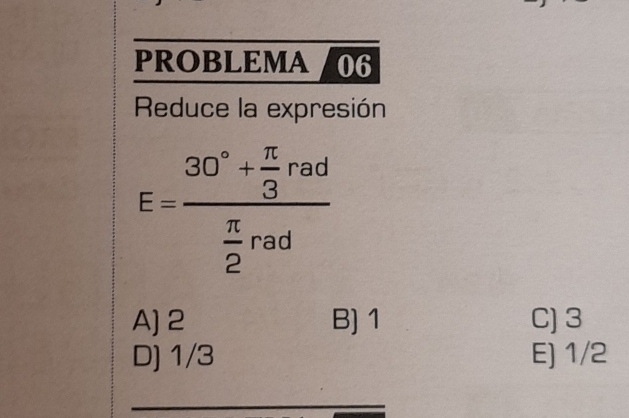 PROBLEMA 06
Reduce la expresión
E=frac 30°+ π /3 rad π /2 rad
A) 2 B) 1 C) 3
D) 1/3 E] 1/2
_