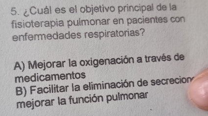 ¿Cuál es el objetivo principal de la
fisioterapia pulmonar en pacientes con
enfermedades respiratorias?
A) Mejorar la oxigenación a través de
medicamentos
B) Facilitar la eliminación de secreción
mejorar la función pulmonar