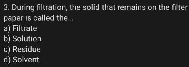 During filtration, the solid that remains on the filter
paper is called the...
a) Filtrate
b) Solution
c) Residue
d) Solvent