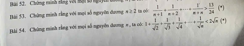 Chứng minh rãng với mội số nguych tì 
Bài 53. Chứng minh rằng với mọi số nguyên dương n≥ 2 ta có:  1/n+1 + 1/n+2 +·s + (1^(n+))/n+n > 13/24  (*) 
Bài 54. Chứng minh rằng với mọi số nguyên dương π , ta có: 1+ 1/sqrt(2) + 1/sqrt(3) + 1/sqrt(4) +·s + 1/sqrt(n) <2sqrt(n)(*)