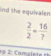 ind the equivalen
 2/2 = 16/? 
Comp l t