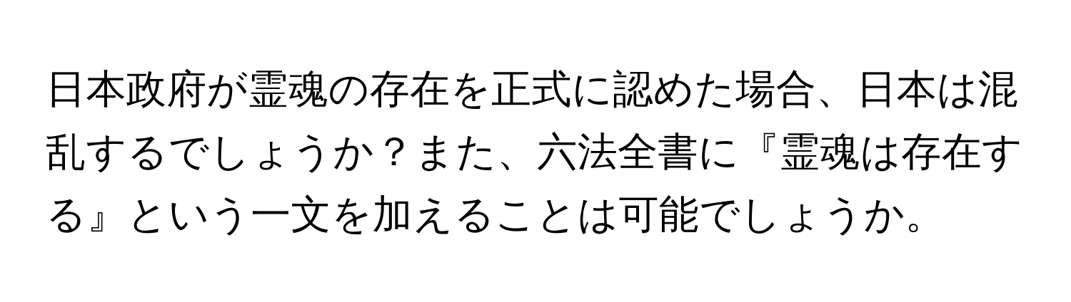 日本政府が霊魂の存在を正式に認めた場合、日本は混乱するでしょうか？また、六法全書に『霊魂は存在する』という一文を加えることは可能でしょうか。