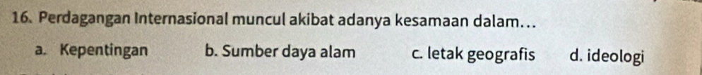 Perdagangan Internasional muncul akibat adanya kesamaan dalam…..
a. Kepentingan b. Sumber daya alam c. letak geografis d. ideologi