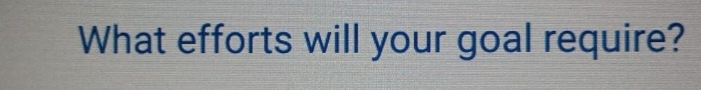 What efforts will your goal require?