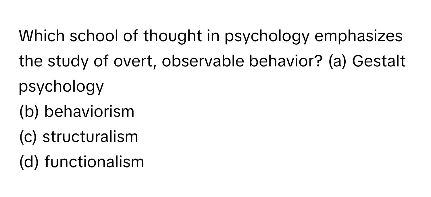 Which school of thought in psychology emphasizes the study of overt, observable behavior?  (a) Gestalt psychology
(b) behaviorism
(c) structuralism
(d) functionalism