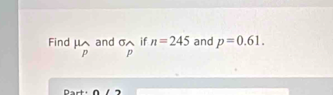 Find mu _p and sigma wedge if n=245 and p=0.61.
p
Part