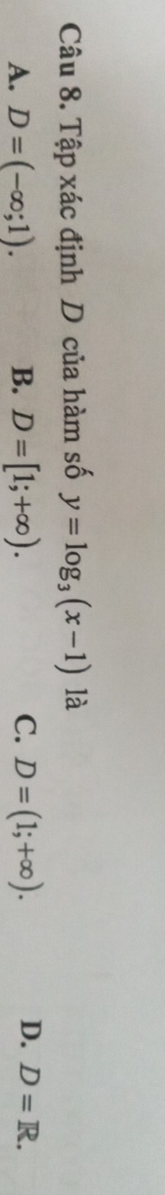 Tập xác định D của hàm số y=log _3(x-1) là
D.
A. D=(-∈fty ;1). B. D=[1;+∈fty ). C. D=(1;+∈fty ). D=R.