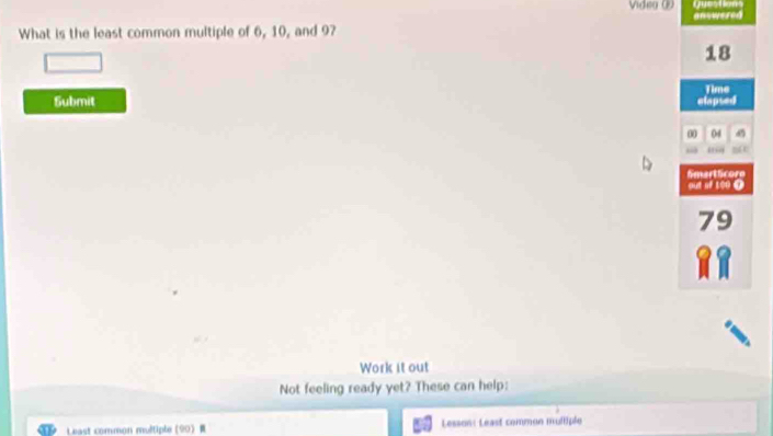 Vide o 
answere 
What is the least common multiple of 6, 10, and 9?
18
Time 
Submit elapsed 
00 04 
Work it out 
Not feeling ready yet? These can help: 
Least common multiple (90 Lesson: Least common multiple