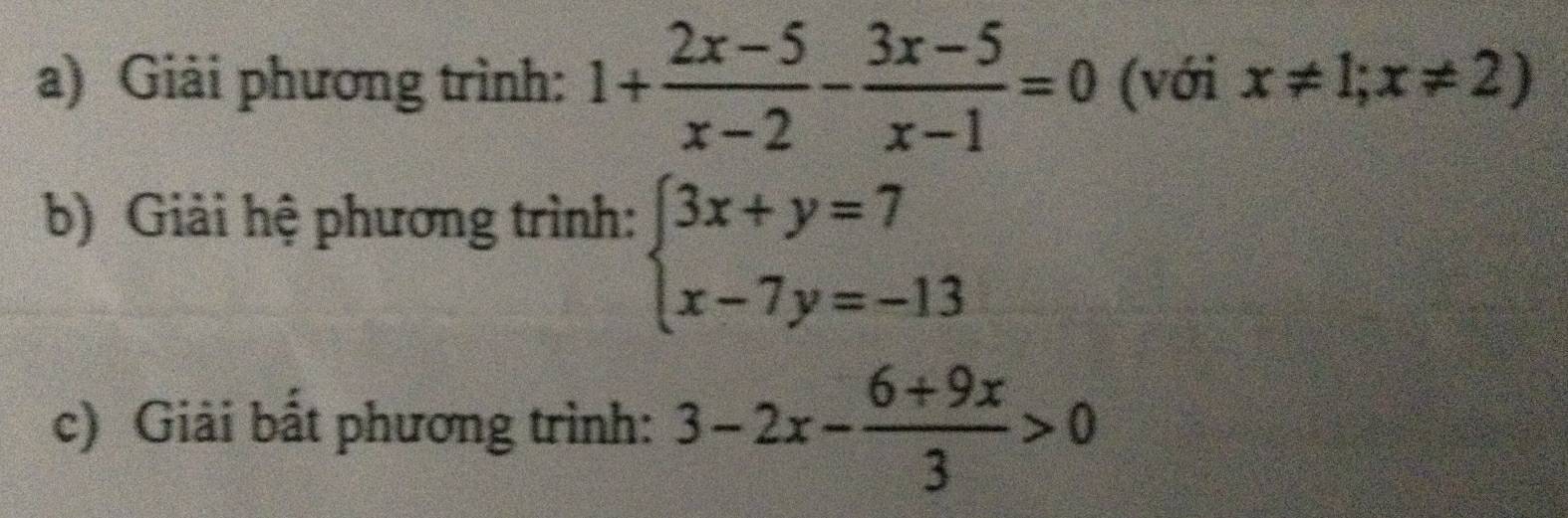 Giải phương trình: 1+ (2x-5)/x-2 - (3x-5)/x-1 =0 (với x!= 1;x!= 2)
b) Giải hệ phương trình:
beginarrayl 3x+y=7 x-7y=-13endarray.
c) Giải bất phương trình: 3-2x- (6+9x)/3 >0