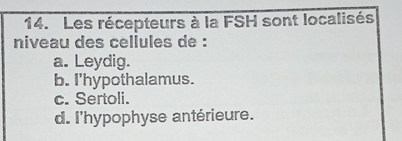 Les récepteurs à la FSH sont localisés
niveau des cellules de :
a. Leydig.
b. I'hypothalamus.
c. Sertoli.
d. l'hypophyse antérieure.