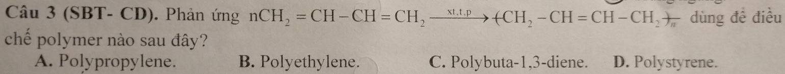 (SBT- CD). Phản ứng nCH_2=CH-CH=CH_2to -CH_2to -CH=CH-CH_2to _n dùng đề điều
chế polymer nào sau đây?
A. Polypropylene. B. Polyethylene. C. Polybuta-1, 3 -diene. D. Polystyrene.