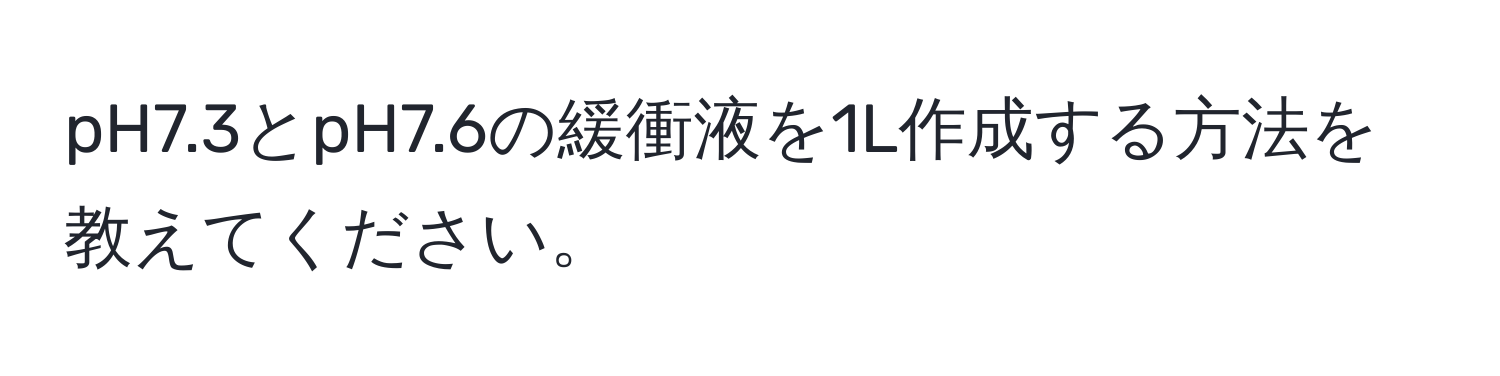 pH7.3とpH7.6の緩衝液を1L作成する方法を教えてください。