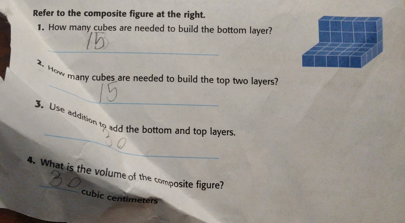 Refer to the composite figure at the right. 
1. How many cubes are needed to build the bottom layer? 
_ 
_ 
2. How many cubes are needed to build the top two layers? 
_ 
3. Use addition to add the bottom and top layers 
4. What is the volume of the composite figure?
cubic centimeters