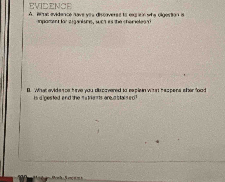 EVIDENCE 
A. What evidence have you discovered to explain why digestion is 
important for organisms, such as the chameleon? 
B. What evidence have you discovered to explain what happens after food 
is digested and the nutrients are obtained? 
Susioms