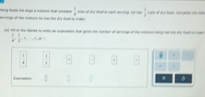 Hong foods his dage a misture that contates  1/4  tubs of dry food in each serving. He has  1/2  ubm of bry toạd. Carrghane the tabn
servings of the miture he has the dry food to muke.
(#) Fill in the blarks to write an expression that gives the number of senengs of the mexture viong has the dry food to mare
 1/4 ,  1/2 , +, -, != ,or+.
 1/4   1/2  4 =□
8 /
6
(1 
Expression %