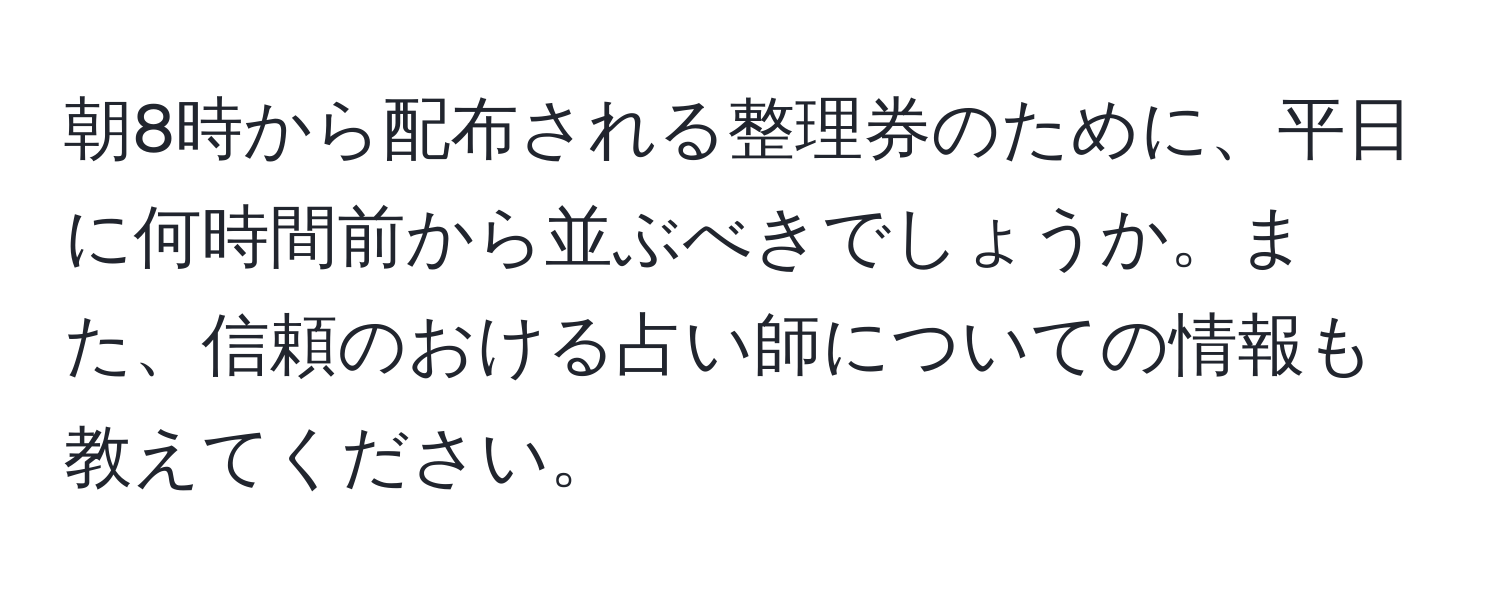 朝8時から配布される整理券のために、平日に何時間前から並ぶべきでしょうか。また、信頼のおける占い師についての情報も教えてください。