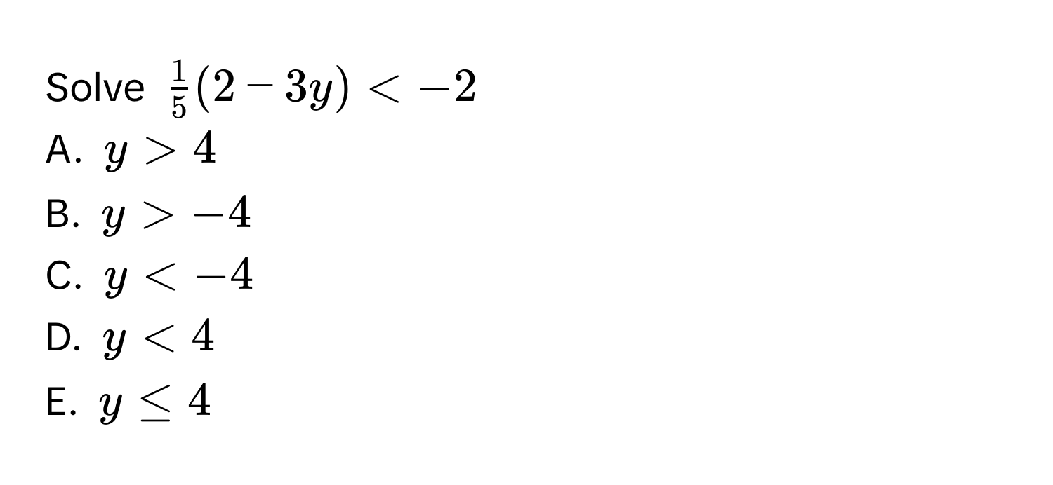 Solve $ 1/5 (2-3y)
A. $y>4$
B. $y>-4$
C. $y
D. $y<4$
E. $y≤ 4$