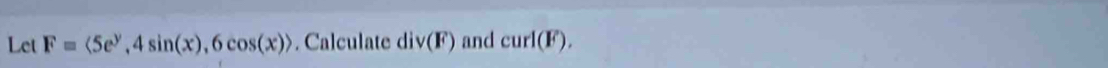 Let F=<5e^y, 4sin (x), 6cos (x)>. Calculate div(F) and curl(F).