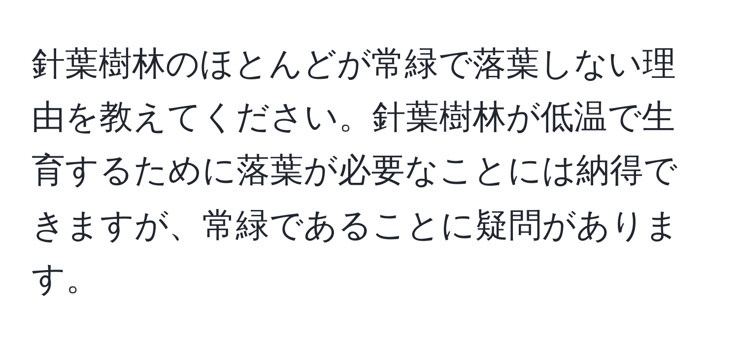 針葉樹林のほとんどが常緑で落葉しない理由を教えてください。針葉樹林が低温で生育するために落葉が必要なことには納得できますが、常緑であることに疑問があります。