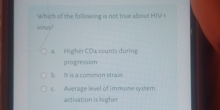 Which of the following is not true about HIV-1
virus?
a. Higher CD4 counts during
progression
b. It is a common strain
c. Average level of immune system
activation is higher