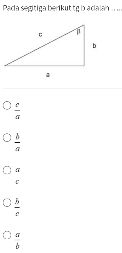 Pada segitiga berikut tg b adalah …...
 c/a 
 b/a 
 a/c 
 b/c 
 a/b 