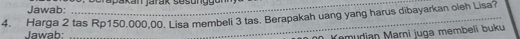 erapakan jarak sesung g u n 
Jawab: 
4. Harga 2 tas Rp150.000,00. Lisa membeli 3 tas. Berapakah uang yang harus dibayarkan oleh Lisa? 
Jawab: 
Kemudian Marni juga membeli buku