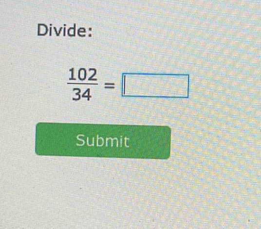 Divide:
 102/34 =□
Submit