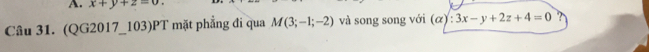 x+y+z=0. 
Câu 31. (QG2017_103)PT mặt phẳng đi qua M(3;-1;-2) và song song với (alpha ):3x-y+2z+4=0